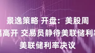 景逸策略 开盘：美股周三小幅高开 交易员静待美联储利率决议