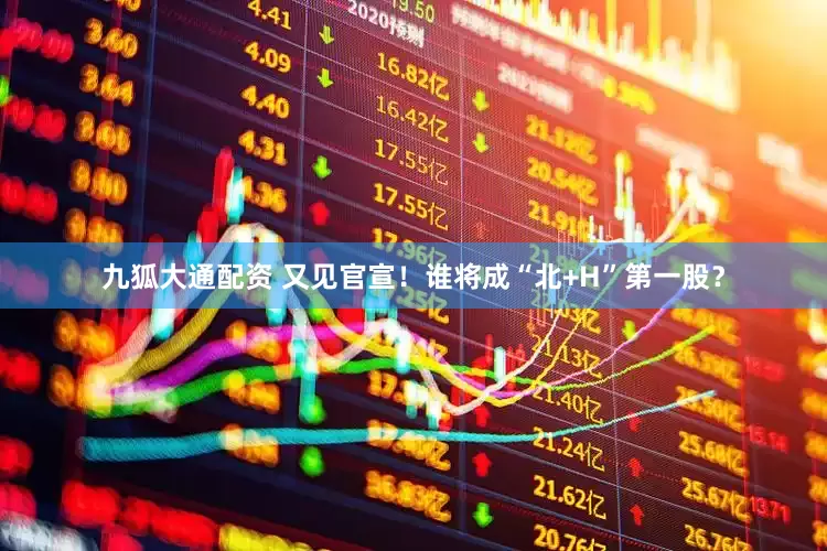 九狐大通配资 又见官宣！谁将成“北+H”第一股？