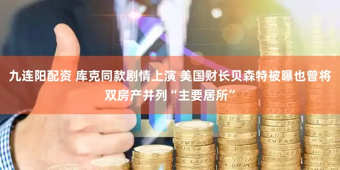 九连阳配资 库克同款剧情上演 美国财长贝森特被曝也曾将双房产并列“主要居所”