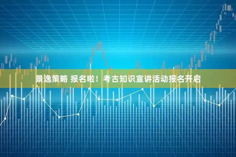 景逸策略 报名啦！考古知识宣讲活动报名开启