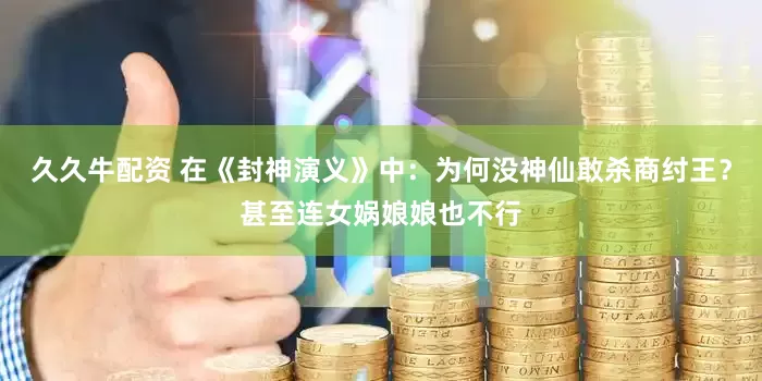 久久牛配资 在《封神演义》中：为何没神仙敢杀商纣王？甚至连女娲娘娘也不行
