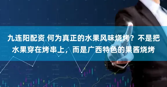 九连阳配资 何为真正的水果风味烧烤？不是把水果穿在烤串上，而是广西特色的果酱烧烤