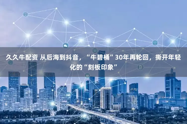久久牛配资 从后海到抖音，“牛碧桶”30年再轮回，撕开年轻化的“刻板印象”