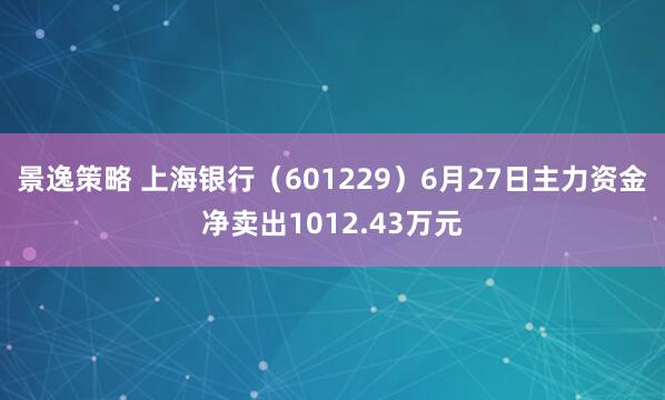 景逸策略 上海银行（601229）6月27日主力资金净卖出1012.43万元