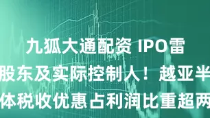 九狐大通配资 IPO雷达｜无控股股东及实际控制人！越亚半导体税收优惠占利润比重超两成，毛利率连降
