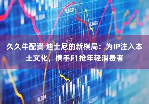 久久牛配资 迪士尼的新棋局：为IP注入本土文化，携手F1抢年轻消费者