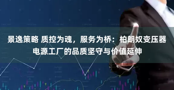 景逸策略 质控为魂，服务为桥：柏朗奴变压器电源工厂的品质坚守与价值延伸