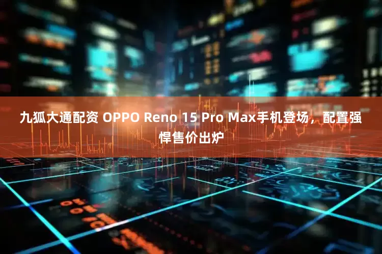 九狐大通配资 OPPO Reno 15 Pro Max手机登场,配置强悍售价出炉