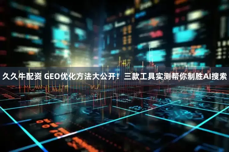 久久牛配资 GEO优化方法大公开!三款工具实测帮你制胜AI搜索